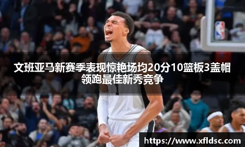 文班亚马新赛季表现惊艳场均20分10篮板3盖帽领跑最佳新秀竞争