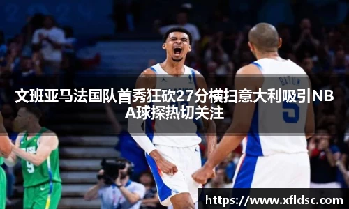 文班亚马法国队首秀狂砍27分横扫意大利吸引NBA球探热切关注