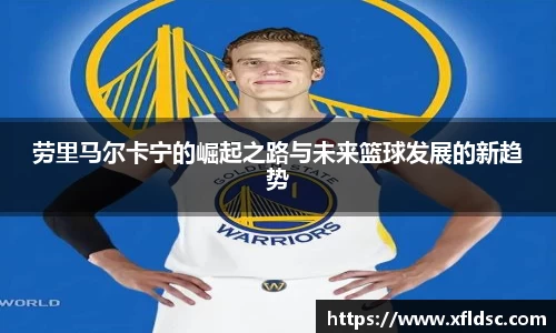 劳里马尔卡宁的崛起之路与未来篮球发展的新趋势