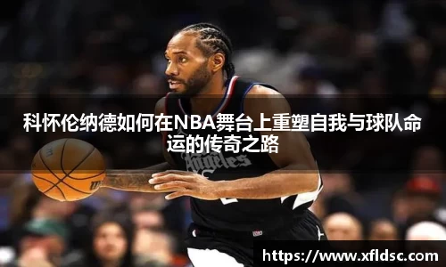科怀伦纳德如何在NBA舞台上重塑自我与球队命运的传奇之路